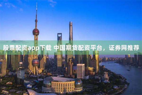 股票配资app下载 中国期货配资平台，证券网推荐