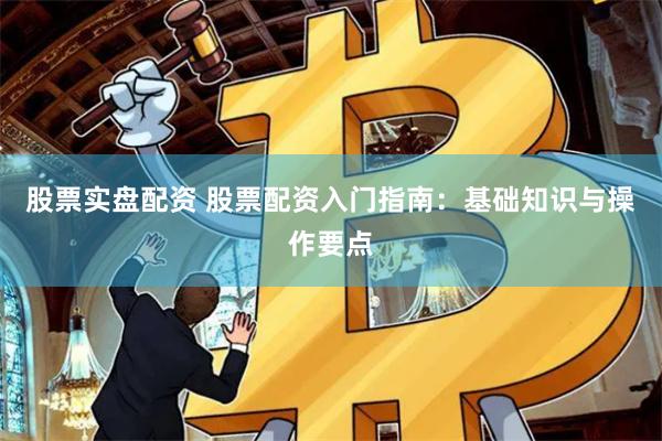 股票实盘配资 股票配资入门指南：基础知识与操作要点