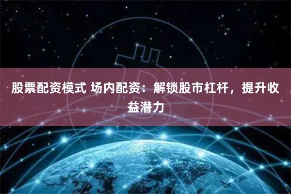 股票配资模式 场内配资：解锁股市杠杆，提升收益潜力