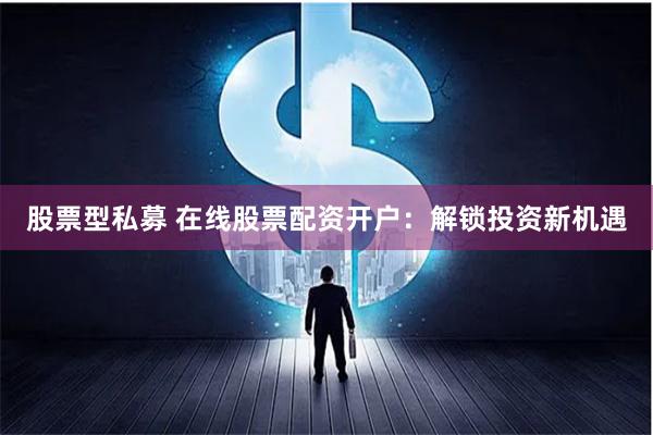 股票型私募 在线股票配资开户：解锁投资新机遇