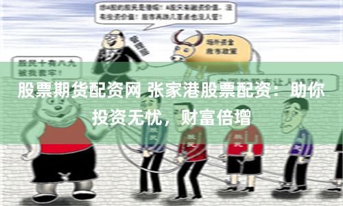 股票期货配资网 张家港股票配资：助你投资无忧，财富倍增