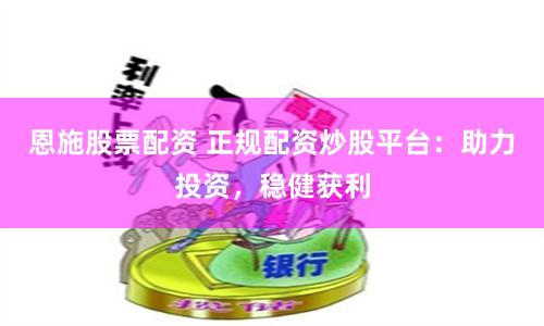 恩施股票配资 正规配资炒股平台：助力投资，稳健获利