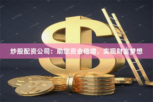 炒股配资公司：助您资金倍增，实现财富梦想