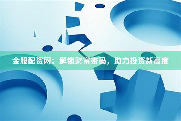 金股配资网：解锁财富密码，助力投资新高度