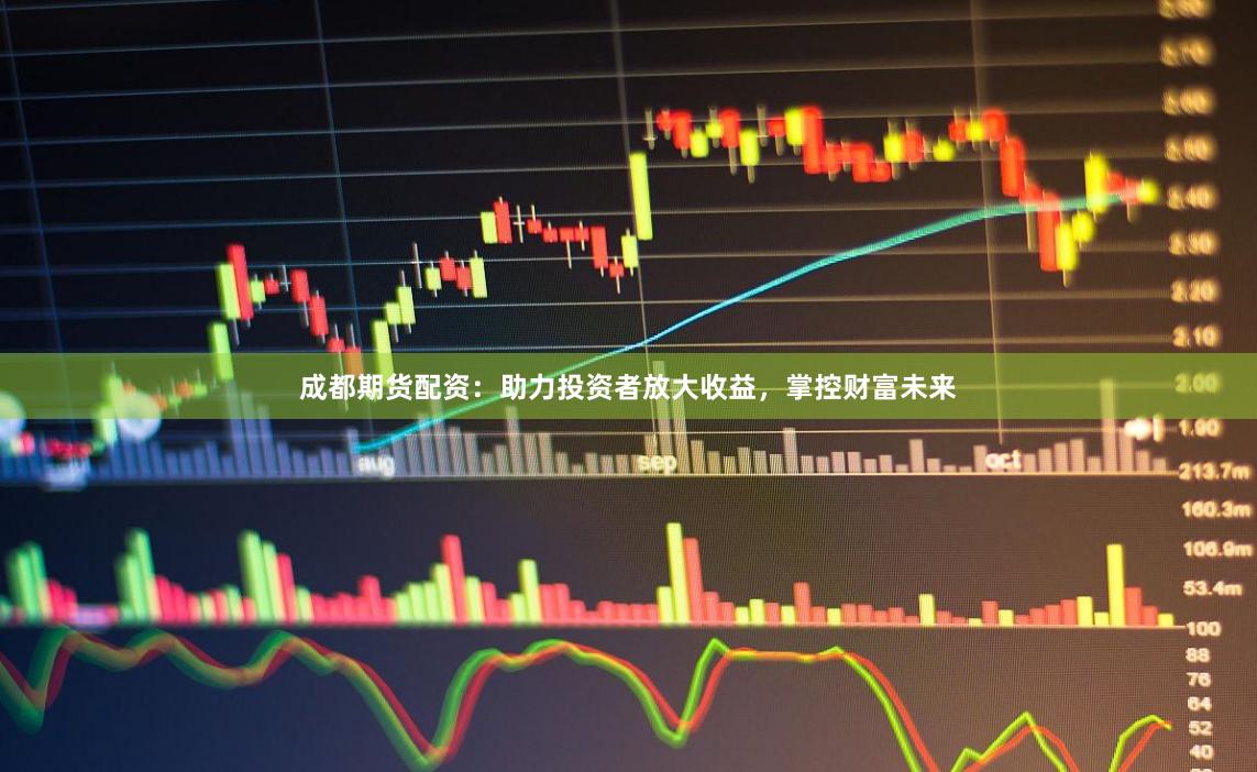成都期货配资：助力投资者放大收益，掌控财富未来