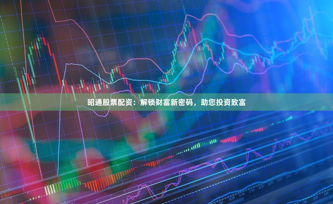 昭通股票配资：解锁财富新密码，助您投资致富