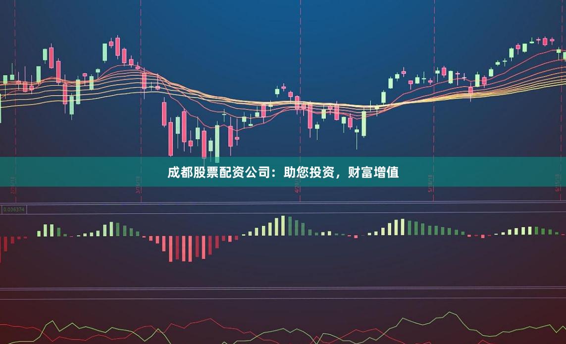 成都股票配资公司：助您投资，财富增值