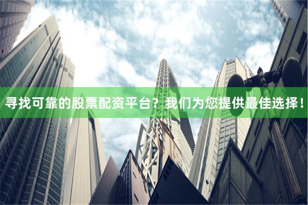 寻找可靠的股票配资平台？我们为您提供最佳选择！