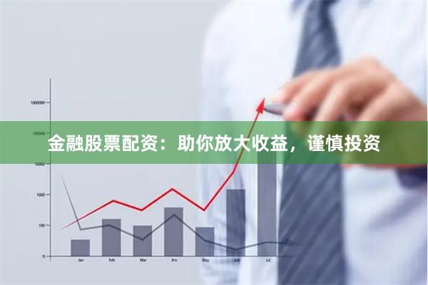 金融股票配资：助你放大收益，谨慎投资