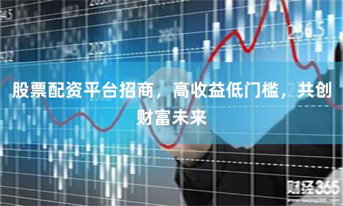 股票配资平台招商，高收益低门槛，共创财富未来