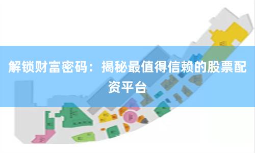 解锁财富密码：揭秘最值得信赖的股票配资平台