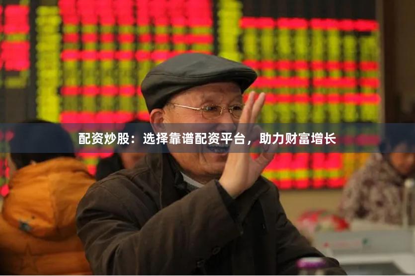 配资炒股：选择靠谱配资平台，助力财富增长
