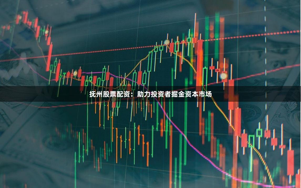 抚州股票配资：助力投资者掘金资本市场
