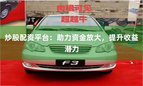 炒股配资平台：助力资金放大，提升收益潜力
