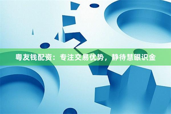 粤友钱配资：专注交易优势，静待慧眼识金