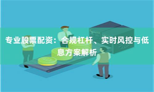 专业股票配资：合规杠杆、实时风控与低息方案解析