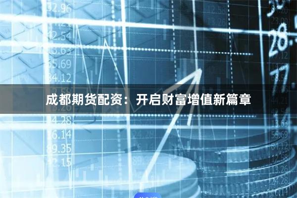 成都期货配资：开启财富增值新篇章