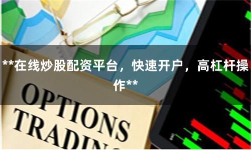 **在线炒股配资平台，快速开户，高杠杆操作**