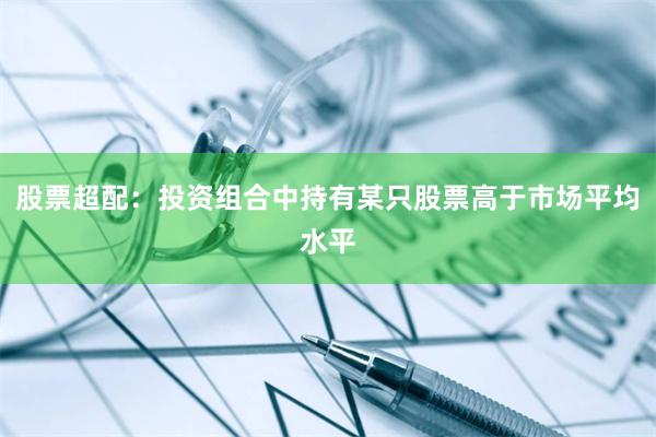股票超配：投资组合中持有某只股票高于市场平均水平