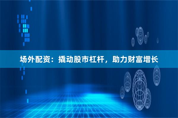 场外配资：撬动股市杠杆，助力财富增长