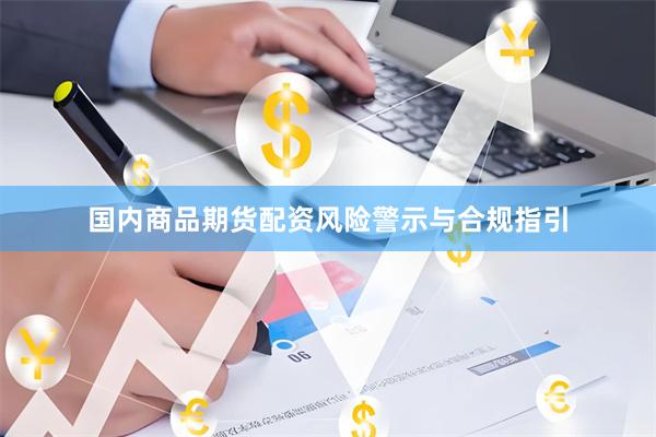 国内商品期货配资风险警示与合规指引