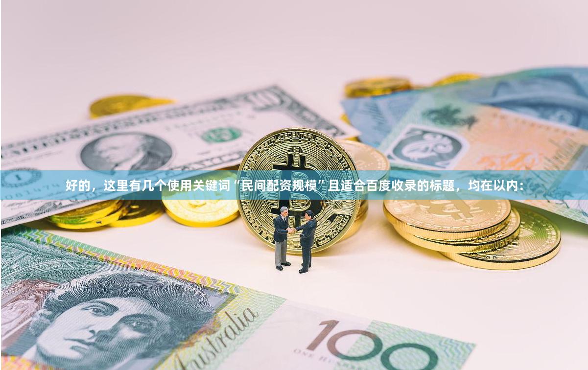 好的，这里有几个使用关键词“民间配资规模”且适合百度收录的标题，均在以内：
