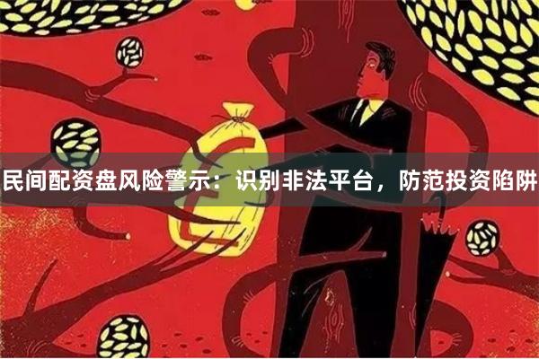 民间配资盘风险警示：识别非法平台，防范投资陷阱