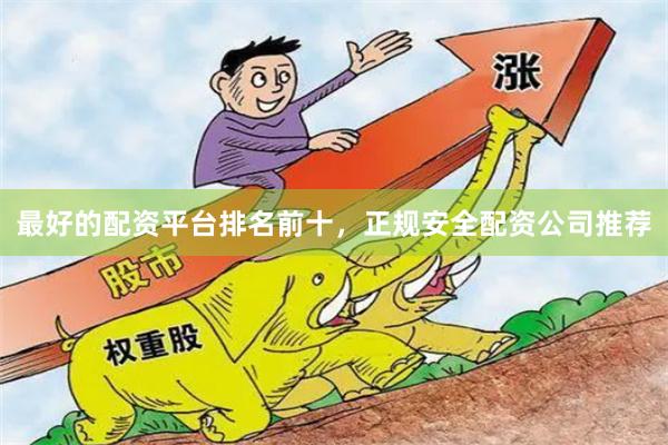 最好的配资平台排名前十，正规安全配资公司推荐