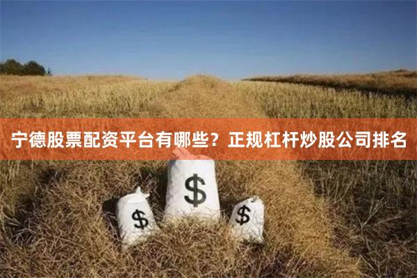 宁德股票配资平台有哪些？正规杠杆炒股公司排名