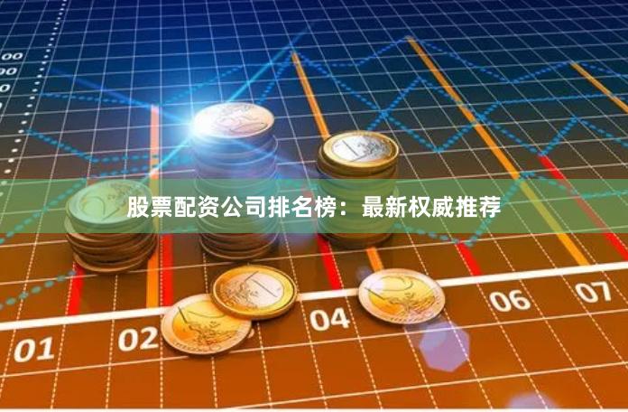 股票配资公司排名榜：最新权威推荐