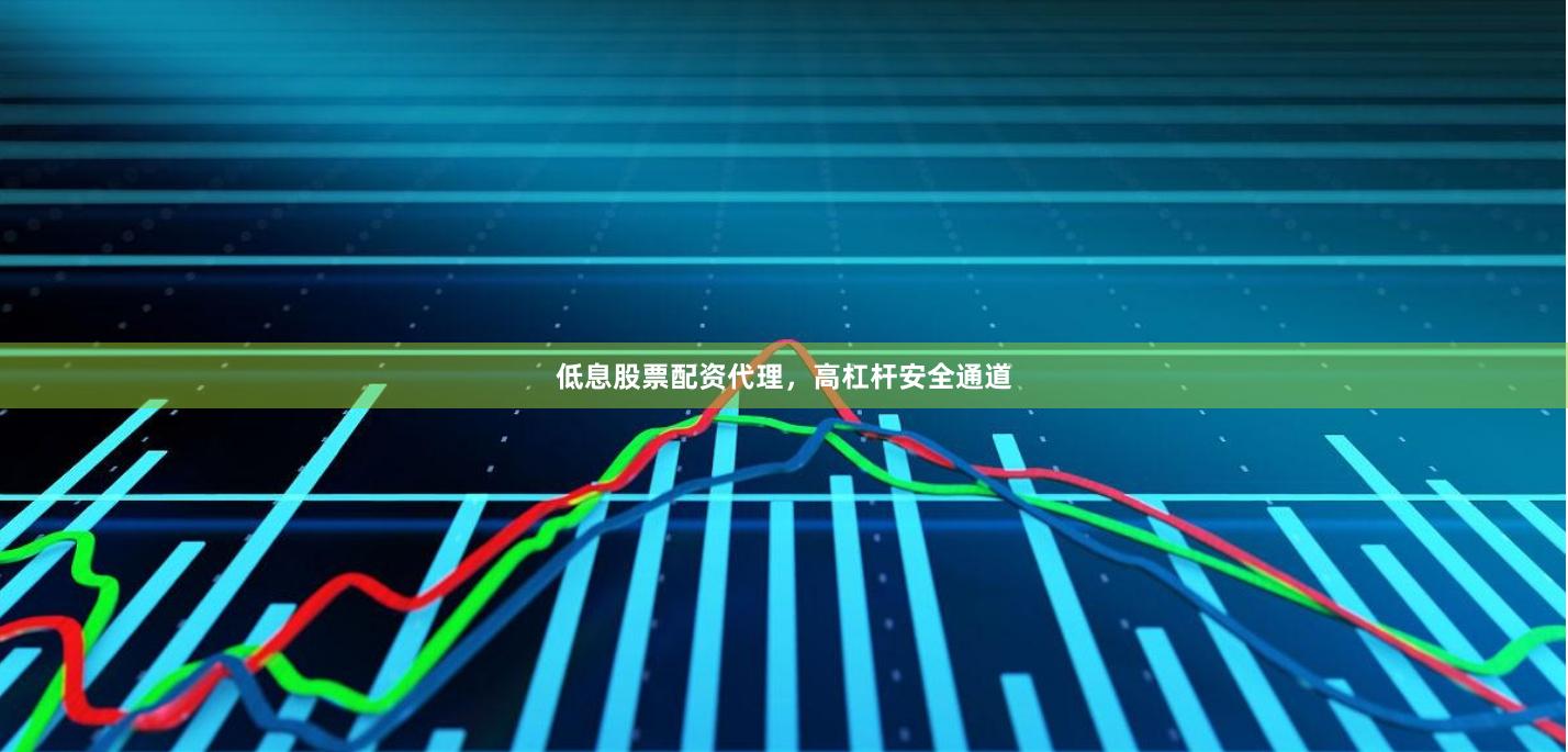 低息股票配资代理，高杠杆安全通道