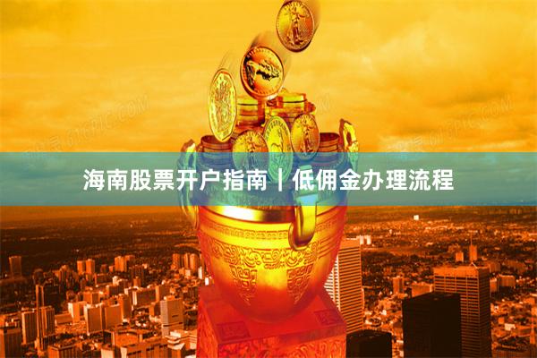海南股票开户指南｜低佣金办理流程