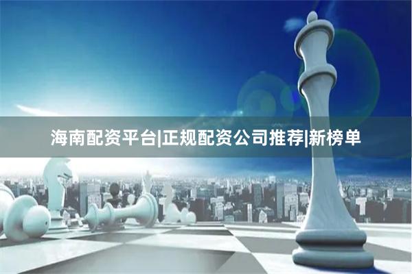海南配资平台|正规配资公司推荐|新榜单