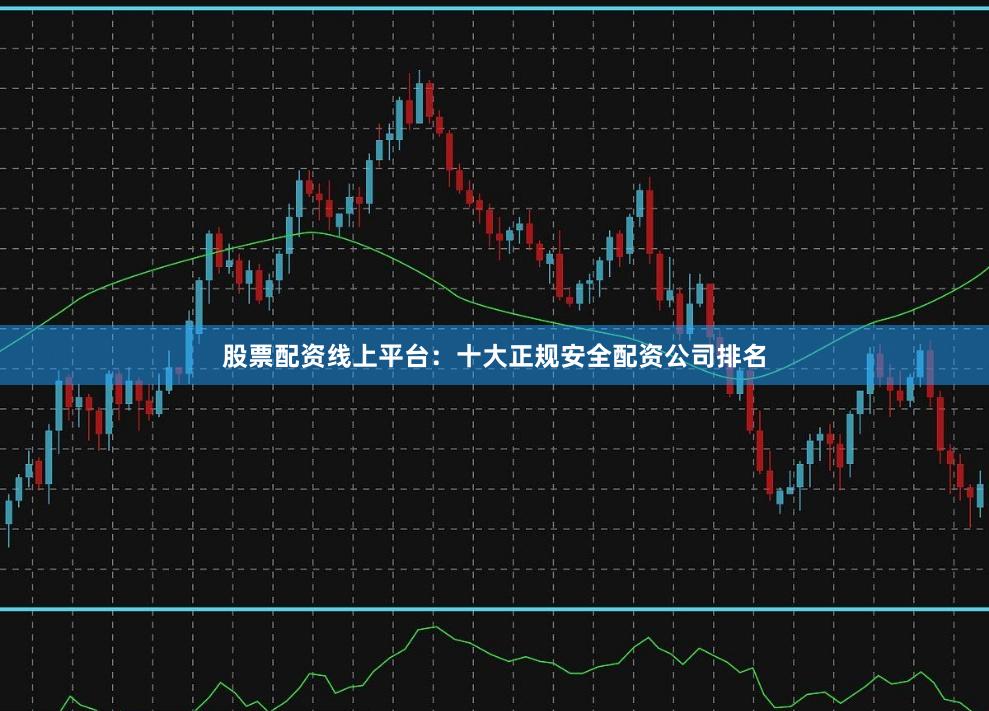 股票配资线上平台：十大正规安全配资公司排名