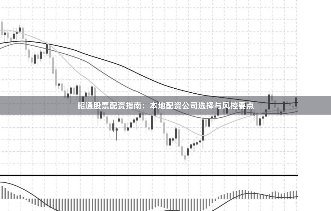 昭通股票配资指南：本地配资公司选择与风控要点
