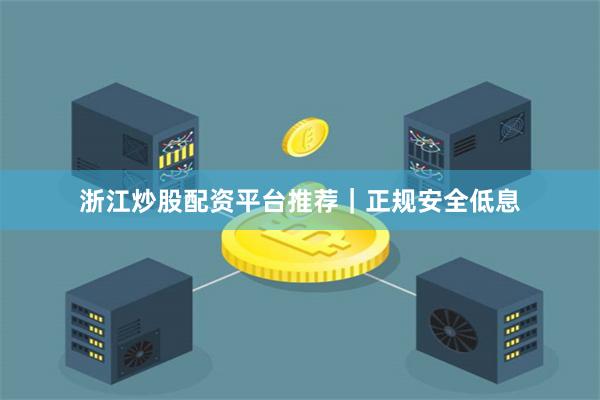 浙江炒股配资平台推荐｜正规安全低息