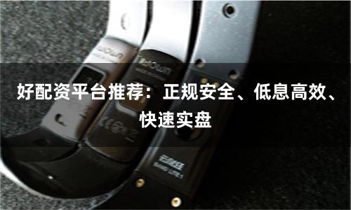 好配资平台推荐：正规安全、低息高效、快速实盘
