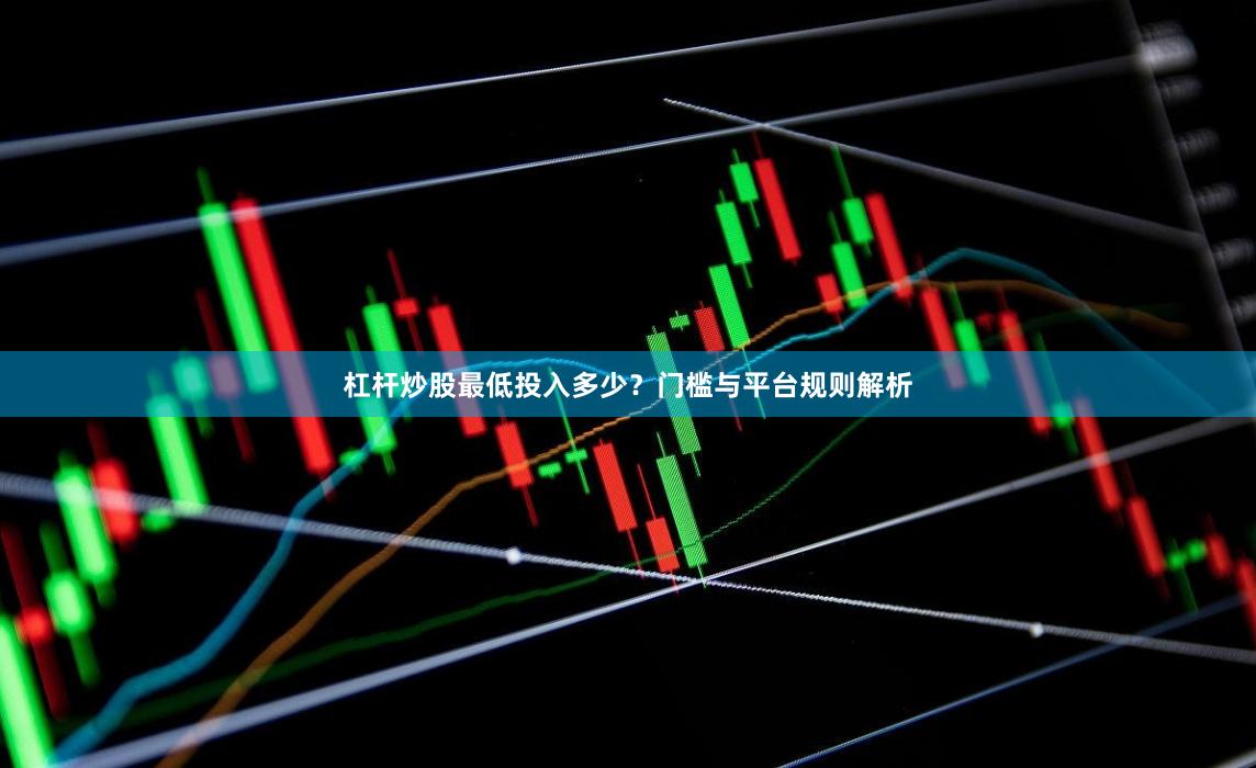 杠杆炒股最低投入多少？门槛与平台规则解析