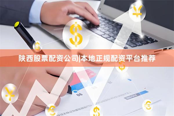 陕西股票配资公司|本地正规配资平台推荐