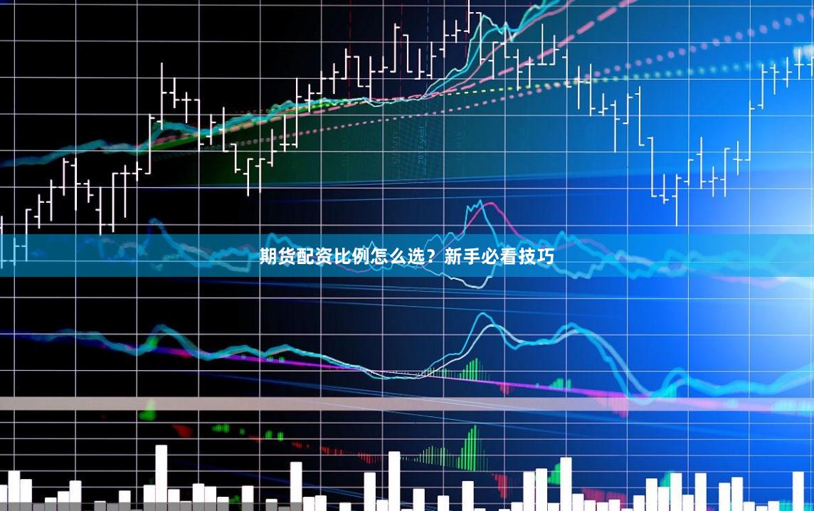 期货配资比例怎么选？新手必看技巧