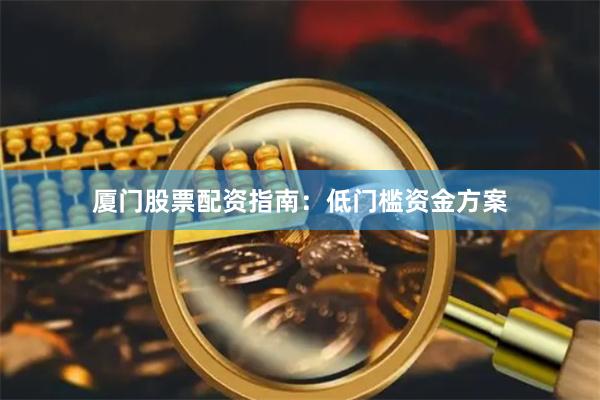 厦门股票配资指南：低门槛资金方案
