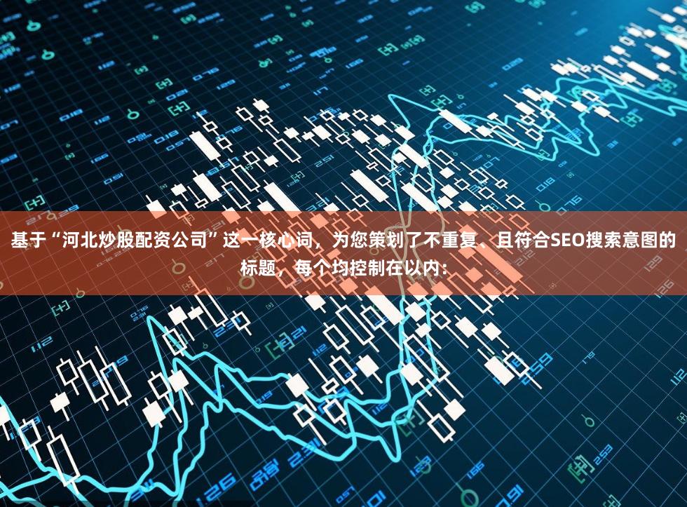 基于“河北炒股配资公司”这一核心词，为您策划了不重复、且符合SEO搜索意图的标题，每个均控制在以内：